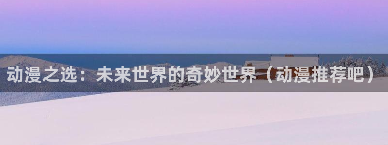 樱花动漫官网专注：动漫之选：未来世界的奇妙世界（动漫推荐吧）